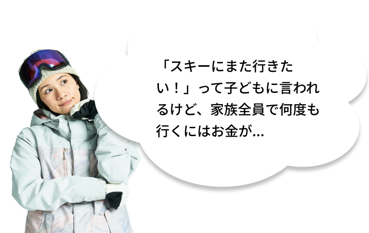 「スキーにまた行きたい！」って子どもに言われるけど、家族全員で何度も行くにはお金が...